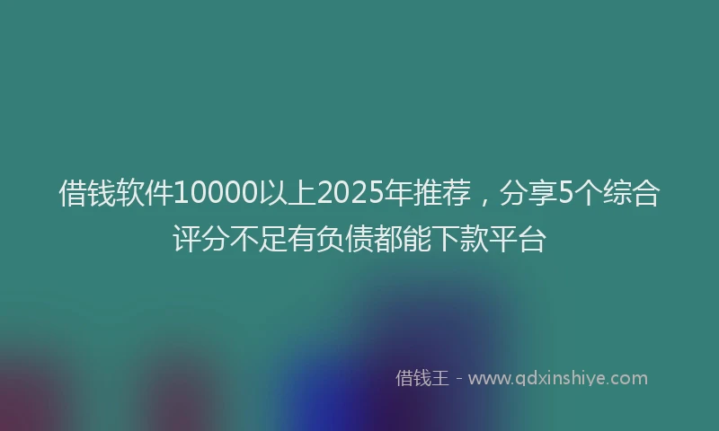 借钱软件10000以上2025年推荐，分享5个综合评分不足有负债都能下款平台