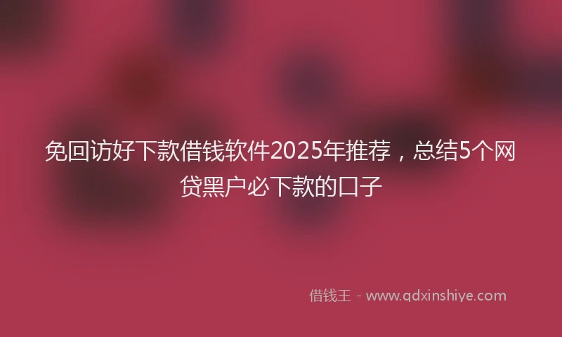 免回访好下款借钱软件2025年推荐，总结5个网贷黑户必下款的口子