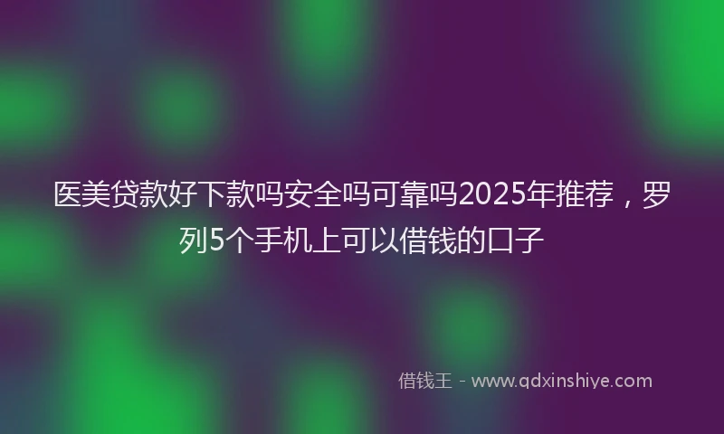 医美贷款好下款吗安全吗可靠吗2025年推荐，罗列5个手机上可以借钱的口子