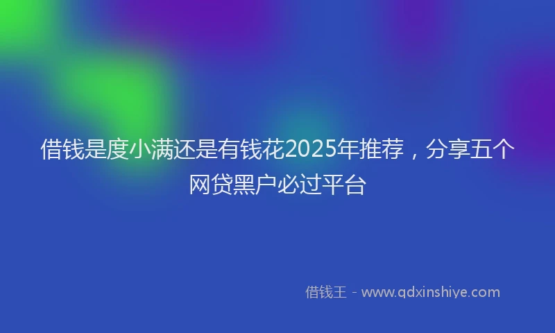 借钱是度小满还是有钱花2025年推荐，分享五个网贷黑户必过平台
