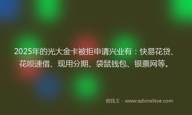 2025年的光大金卡被拒申请兴业有：快易花贷、花呗速借、现用分期、袋鼠钱包、银票网等。