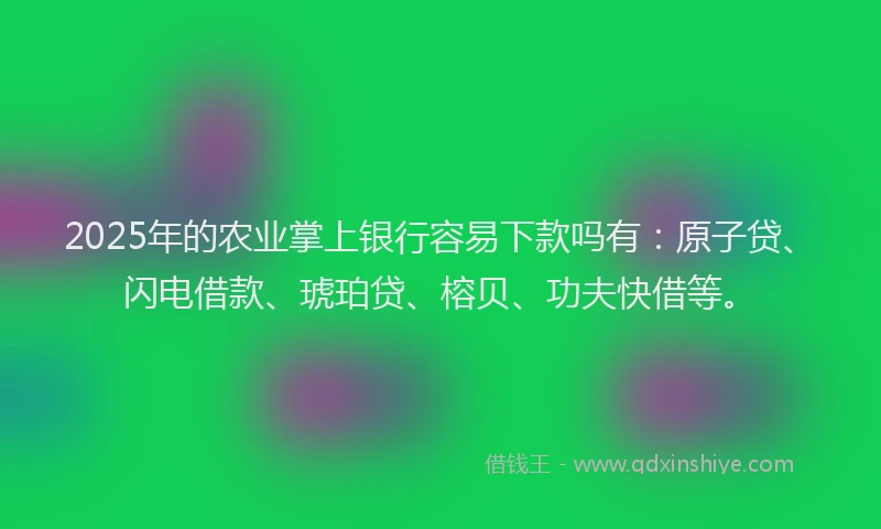 2025年的农业掌上银行容易下款吗有：原子贷、闪电借款、琥珀贷、榕贝、功夫快借等。