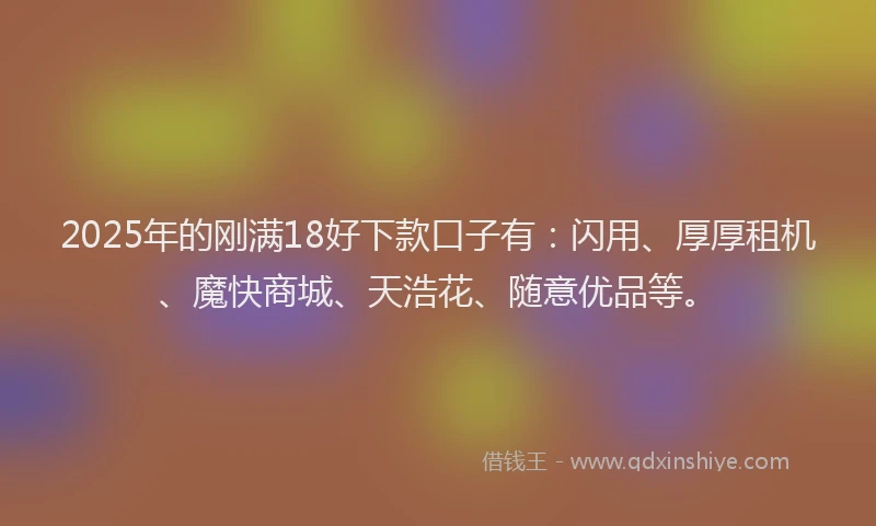 2025年的刚满18好下款口子有：闪用、厚厚租机、魔快商城、天浩花、随意优品等。