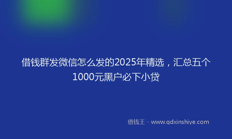 借钱群发微信怎么发的2025年精选，汇总五个1000元黑户必下小贷