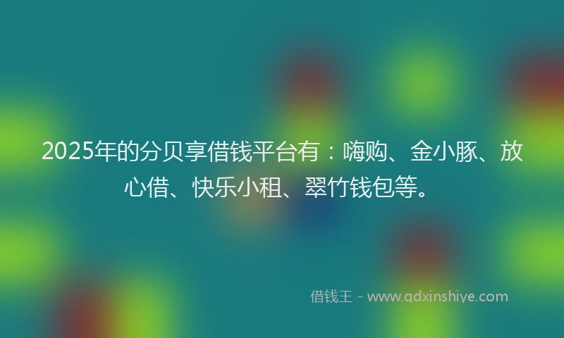 2025年的分贝享借钱平台有：嗨购、金小豚、放心借、快乐小租、翠竹钱包等。