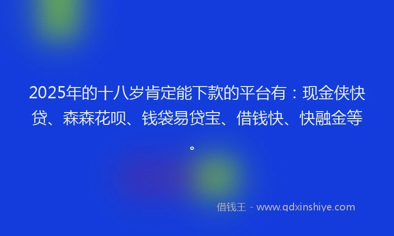 2025年的十八岁肯定能下款的平台有：现金侠快贷、森森花呗、钱袋易贷宝、借钱快、快融金等。