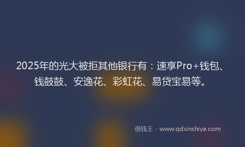 2025年的光大被拒其他银行有：速享Pro+钱包、钱鼓鼓、安逸花、彩虹花、易贷宝易等。