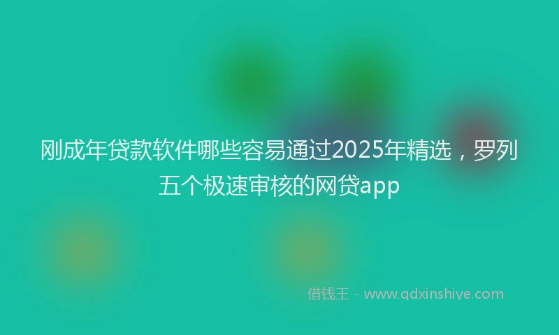 刚成年贷款软件哪些容易通过2025年精选，罗列五个极速审核的网贷app