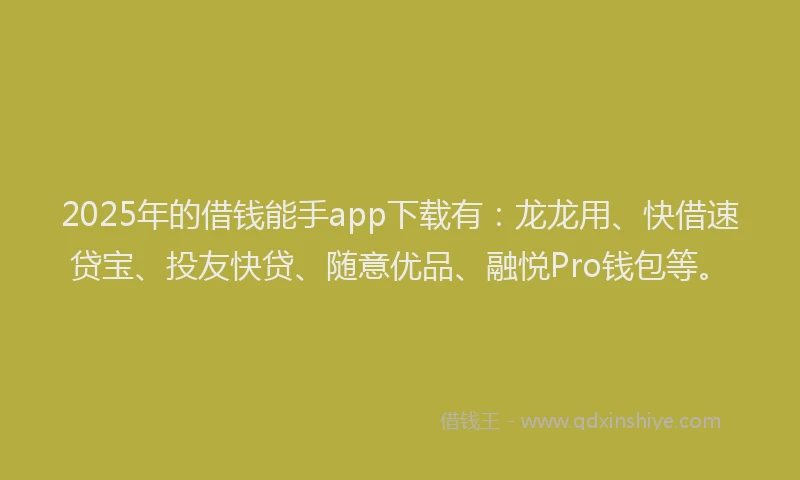 2025年的借钱能手app下载有：龙龙用、快借速贷宝、投友快贷、随意优品、融悦Pro钱包等。
