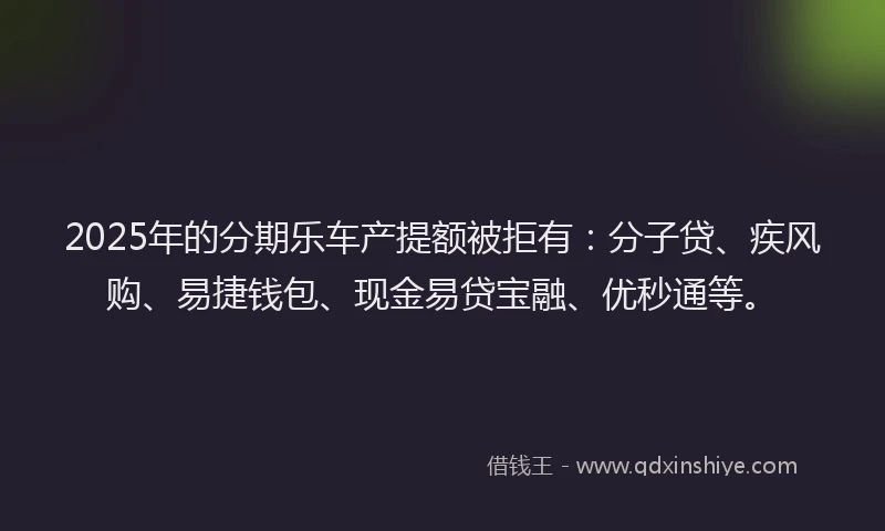 2025年的分期乐车产提额被拒有：分子贷、疾风购、易捷钱包、现金易贷宝融、优秒通等。