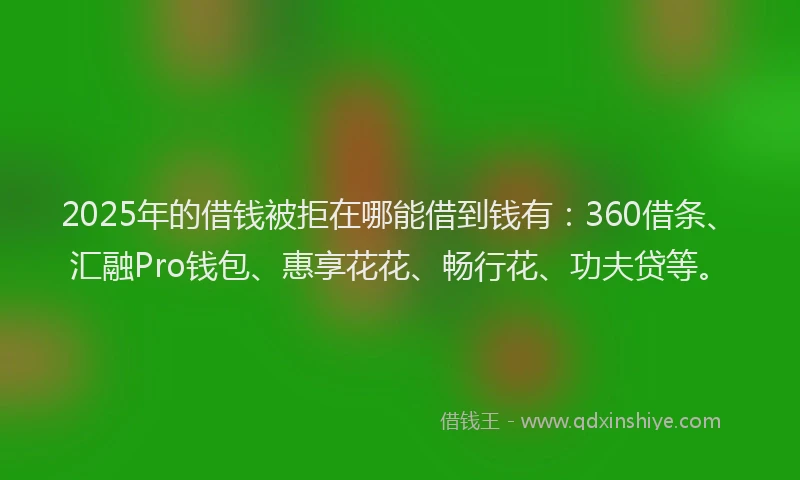 2025年的借钱被拒在哪能借到钱有：360借条、汇融Pro钱包、惠享花花、畅行花、功夫贷等。
