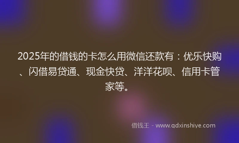 2025年的借钱的卡怎么用微信还款有：优乐快购、闪借易贷通、现金快贷、洋洋花呗、信用卡管家等。
