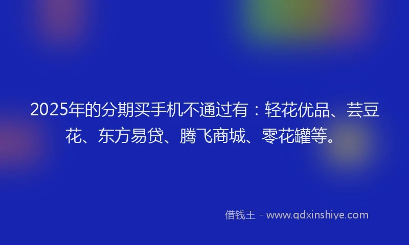 2025年的分期买手机不通过有：轻花优品、芸豆花、东方易贷、腾飞商城、零花罐等。