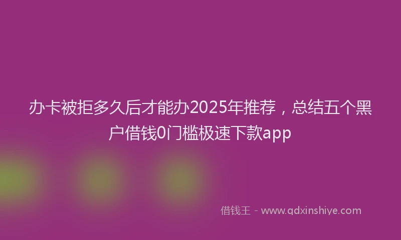 办卡被拒多久后才能办2025年推荐，总结五个黑户借钱0门槛极速下款app