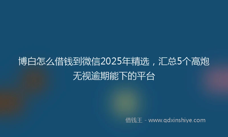 博白怎么借钱到微信2025年精选，汇总5个高炮无视逾期能下的平台