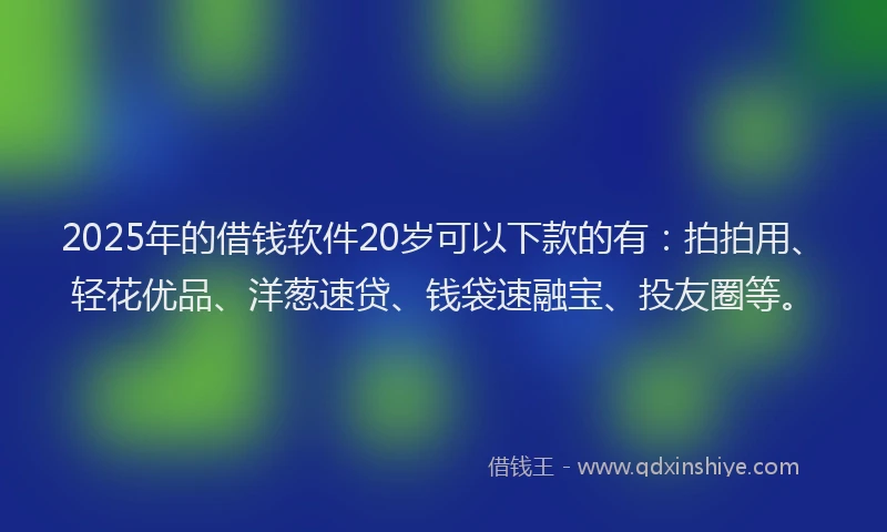 2025年的借钱软件20岁可以下款的有：拍拍用、轻花优品、洋葱速贷、钱袋速融宝、投友圈等。