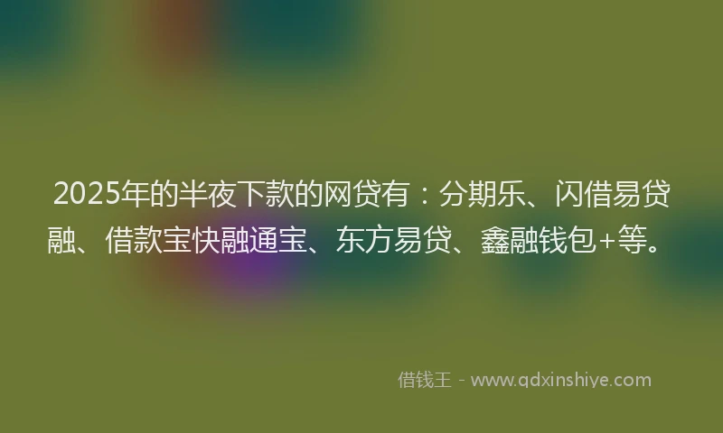 2025年的半夜下款的网贷有：分期乐、闪借易贷融、借款宝快融通宝、东方易贷、鑫融钱包+等。