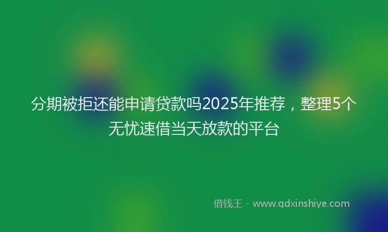 分期被拒还能申请贷款吗2025年推荐，整理5个无忧速借当天放款的平台