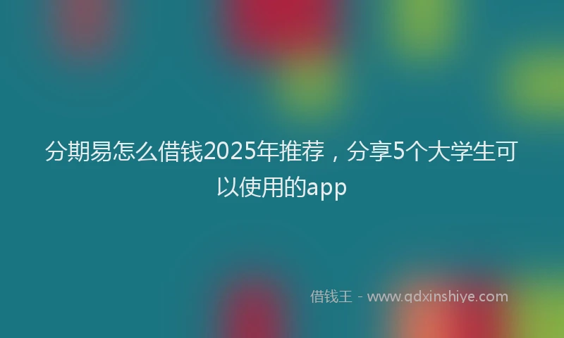 分期易怎么借钱2025年推荐，分享5个大学生可以使用的app