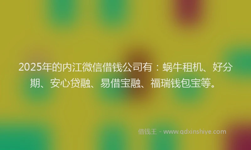 2025年的内江微信借钱公司有：蜗牛租机、好分期、安心贷融、易借宝融、福瑞钱包宝等。