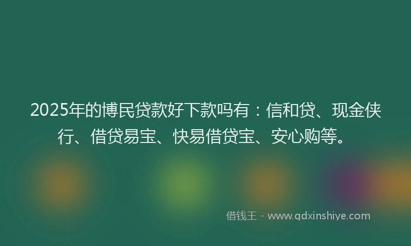 2025年的博民贷款好下款吗有：信和贷、现金侠行、借贷易宝、快易借贷宝、安心购等。