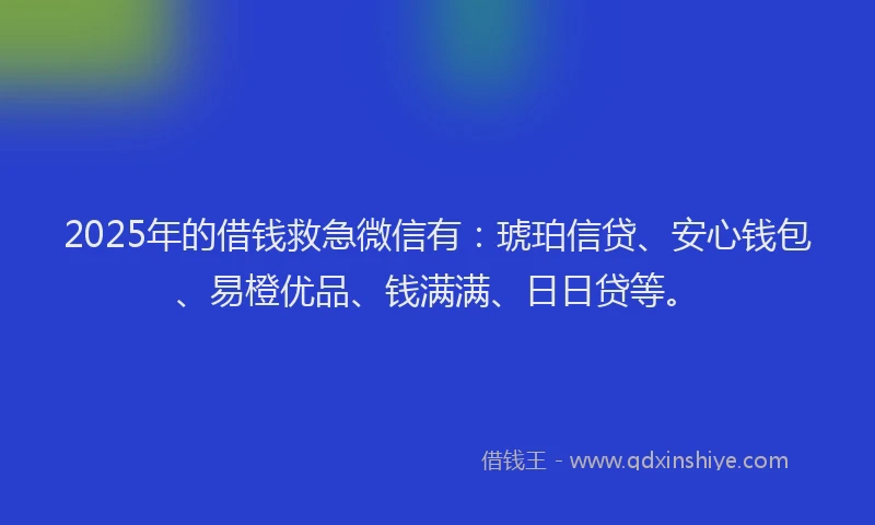 2025年的借钱救急微信有：琥珀信贷、安心钱包、易橙优品、钱满满、日日贷等。