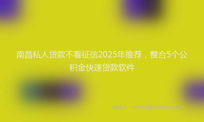 南昌私人贷款不看征信2025年推荐，整合5个公积金快速贷款软件
