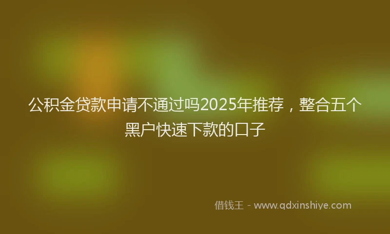 公积金贷款申请不通过吗2025年推荐，整合五个黑户快速下款的口子