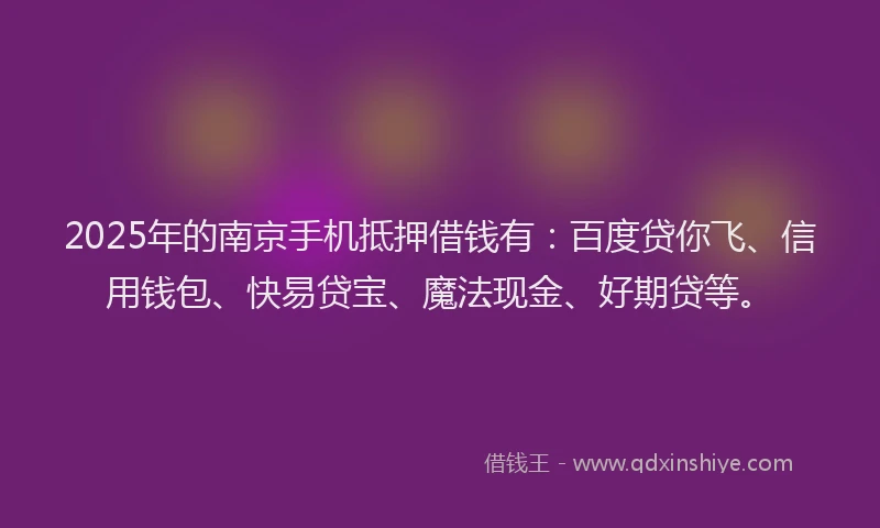 2025年的南京手机抵押借钱有：百度贷你飞、信用钱包、快易贷宝、魔法现金、好期贷等。