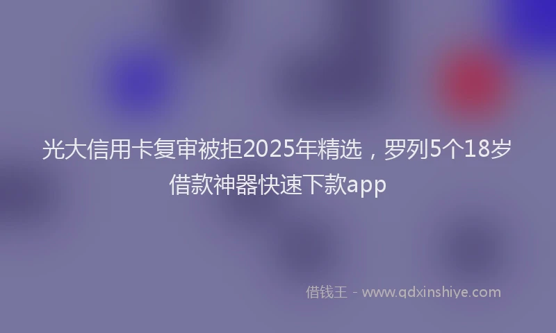 光大信用卡复审被拒2025年精选，罗列5个18岁借款神器快速下款app