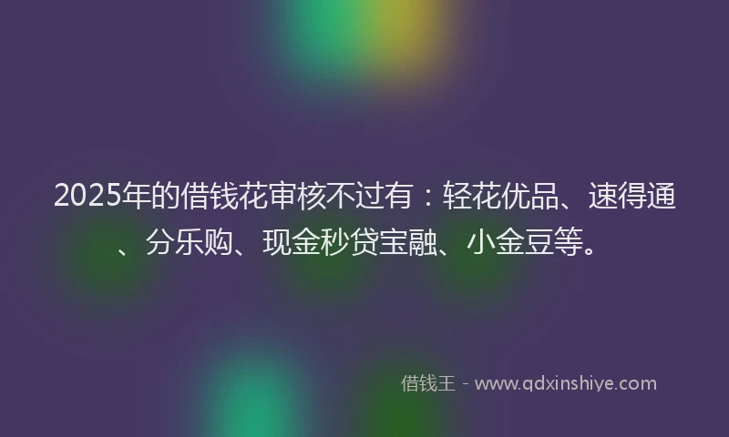 2025年的借钱花审核不过有：轻花优品、速得通、分乐购、现金秒贷宝融、小金豆等。