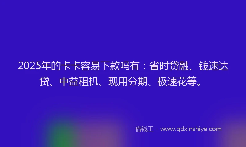 2025年的卡卡容易下款吗有：省时贷融、钱速达贷、中益租机、现用分期、极速花等。