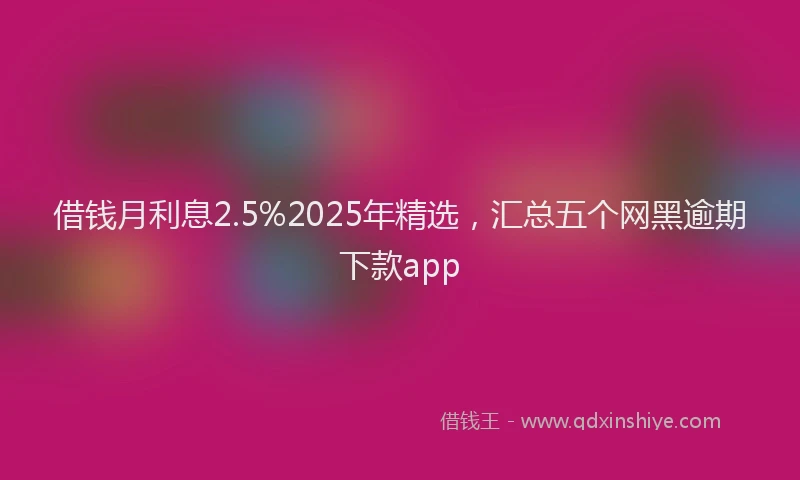 借钱月利息2.5%2025年精选，汇总五个网黑逾期下款app