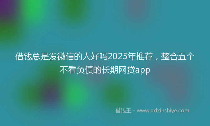 借钱总是发微信的人好吗2025年推荐，整合五个不看负债的长期网贷app