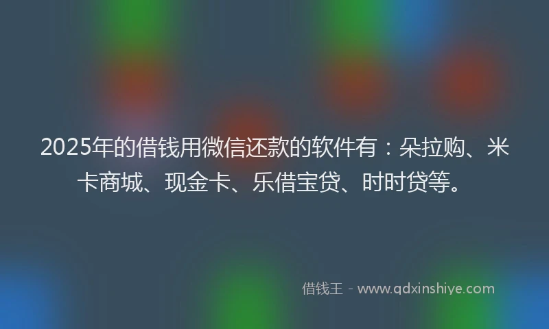 2025年的借钱用微信还款的软件有：朵拉购、米卡商城、现金卡、乐借宝贷、时时贷等。