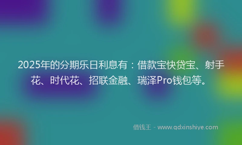 2025年的分期乐日利息有：借款宝快贷宝、射手花、时代花、招联金融、瑞泽Pro钱包等。