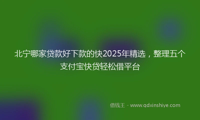北宁哪家贷款好下款的快2025年精选，整理五个支付宝快贷轻松借平台