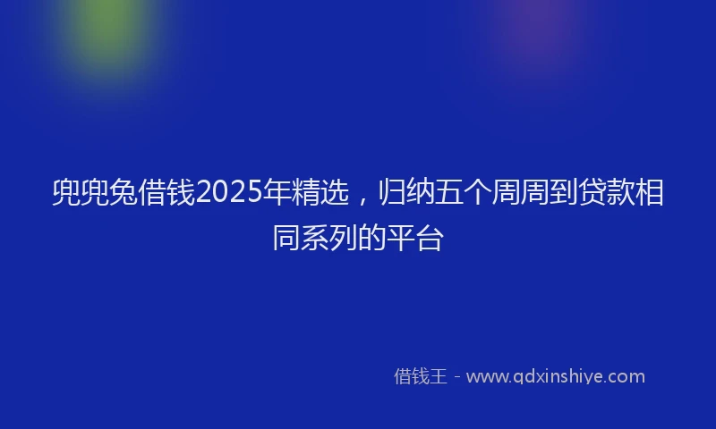 兜兜兔借钱2025年精选，归纳五个周周到贷款相同系列的平台
