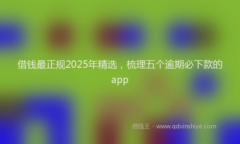 借钱最正规2025年精选，梳理五个逾期必下款的app