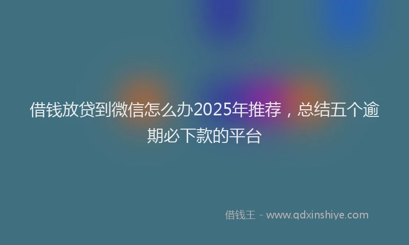 借钱放贷到微信怎么办2025年推荐，总结五个逾期必下款的平台