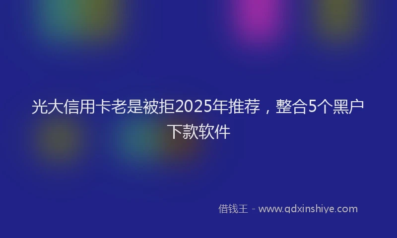 光大信用卡老是被拒2025年推荐，整合5个黑户下款软件