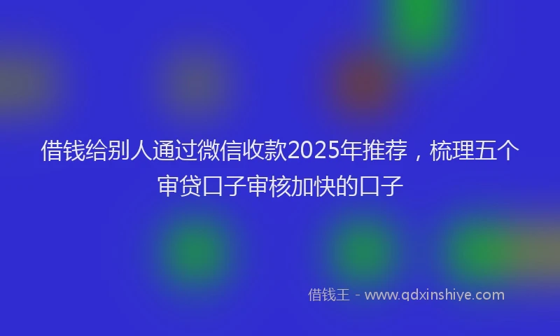借钱给别人通过微信收款2025年推荐，梳理五个审贷口子审核加快的口子