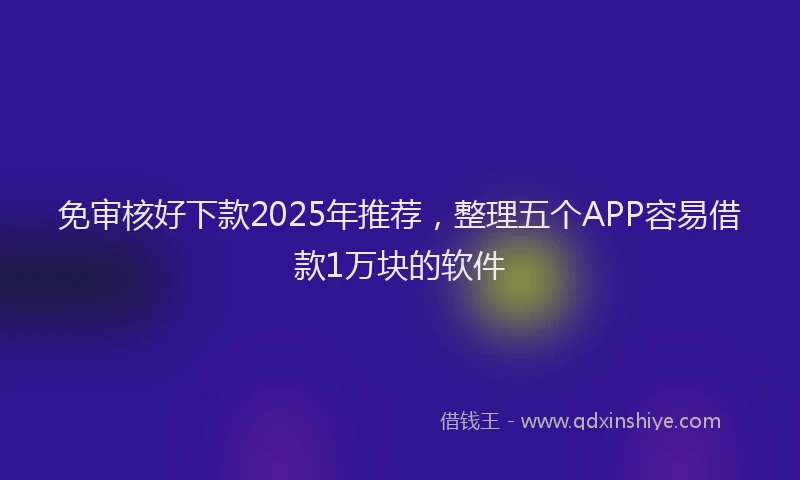 免审核好下款2025年推荐，整理五个APP容易借款1万块的软件