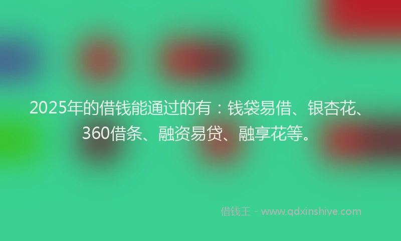 2025年的借钱能通过的有：钱袋易借、银杏花、360借条、融资易贷、融享花等。
