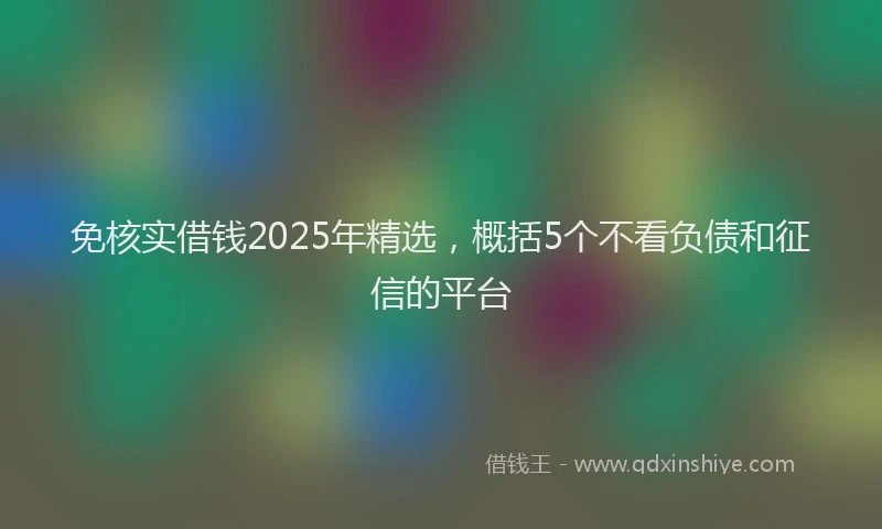 免核实借钱2025年精选，概括5个不看负债和征信的平台