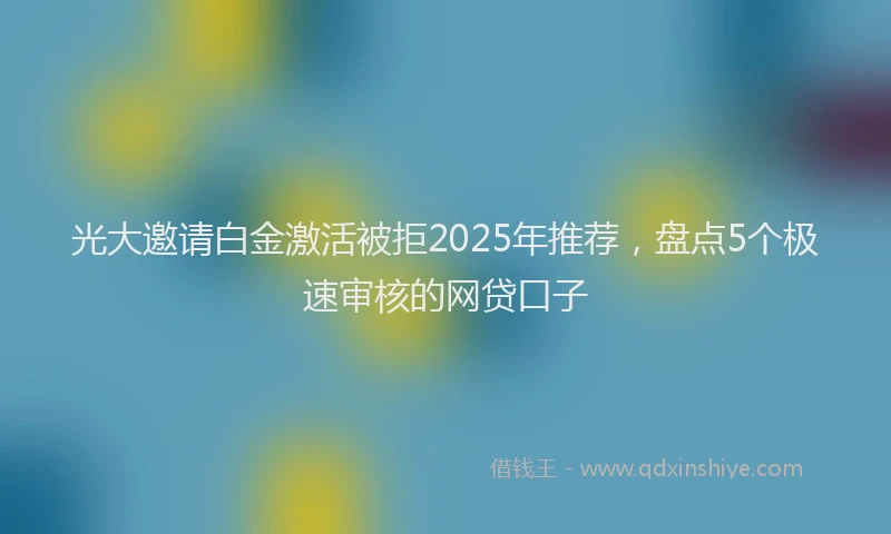光大邀请白金激活被拒2025年推荐，盘点5个极速审核的网贷口子