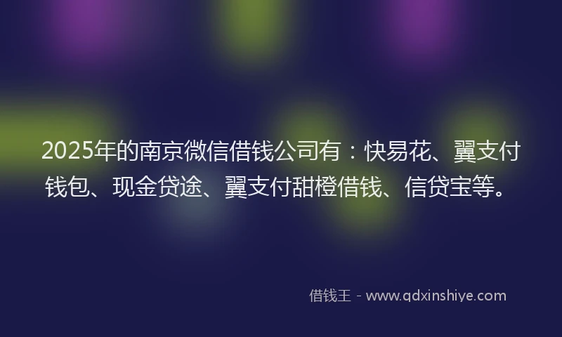 2025年的南京微信借钱公司有：快易花、翼支付钱包、现金贷途、翼支付甜橙借钱、信贷宝等。