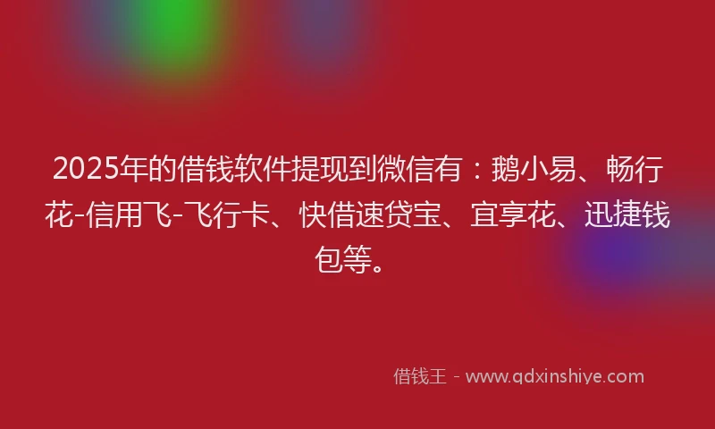 2025年的借钱软件提现到微信有：鹅小易、畅行花-信用飞-飞行卡、快借速贷宝、宜享花、迅捷钱包等。