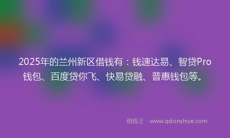 2025年的兰州新区借钱有：钱速达易、智贷Pro钱包、百度贷你飞、快易贷融、普惠钱包等。