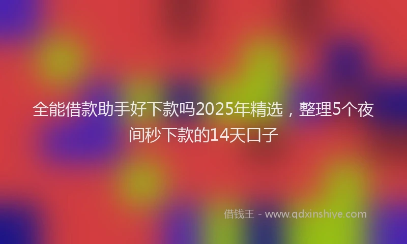全能借款助手好下款吗2025年精选，整理5个夜间秒下款的14天口子